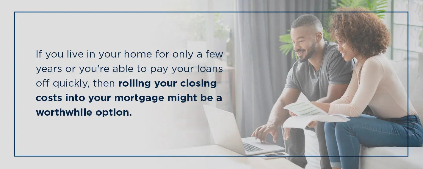 if you live in your home for only a few years then rolling your closing costs into your mortgage might be a good option